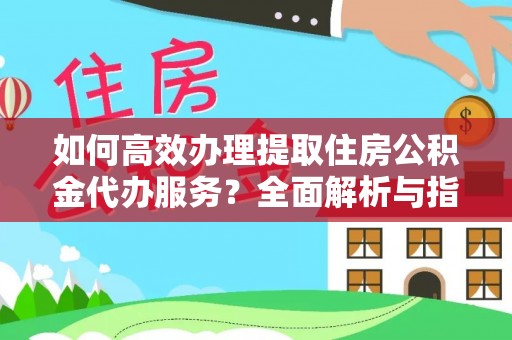 滨州如何高效办理提取住房公积金代办服务？全面解析与指南