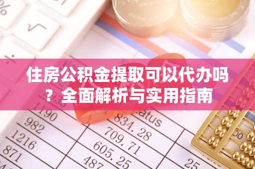滨州住房公积金提取可以代办吗？全面解析与实用指南