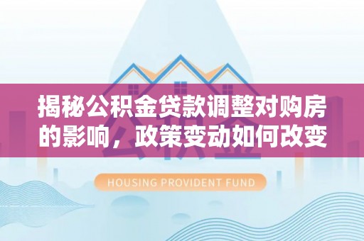 滨州揭秘公积金贷款调整对购房的影响，政策变动如何改变你的买房计划