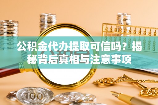 滨州公积金代办提取可信吗？揭秘背后真相与注意事项