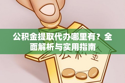 滨州公积金提取代办哪里有？全面解析与实用指南