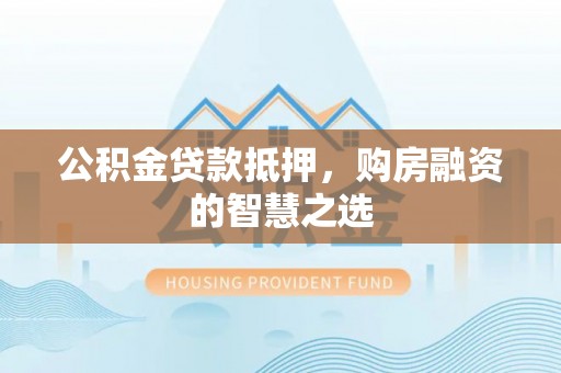 滨州公积金贷款抵押，购房融资的智慧之选
