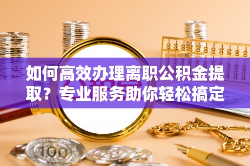 滨州如何高效办理离职公积金提取？专业服务助你轻松搞定