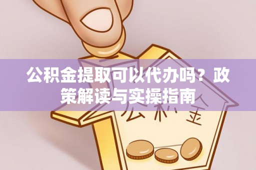 滨州公积金提取可以代办吗？政策解读与实操指南