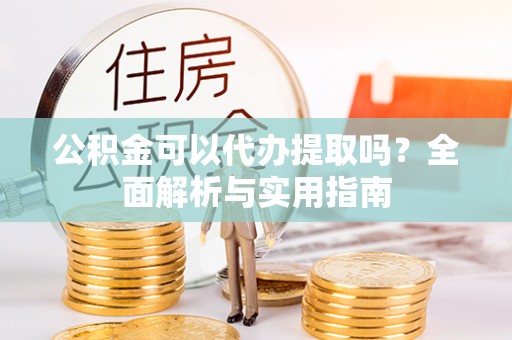 滨州公积金可以代办提取吗？全面解析与实用指南
