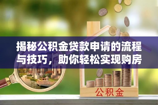 滨州揭秘公积金贷款申请的流程与技巧，助你轻松实现购房梦