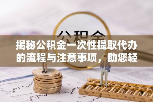 滨州揭秘公积金一次性提取代办的流程与注意事项，助您轻松搞定财务规划