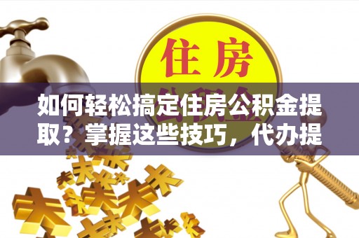 滨州如何轻松搞定住房公积金提取？掌握这些技巧，代办提取住房公积金不再难