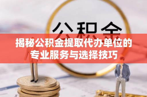滨州揭秘公积金提取代办单位的专业服务与选择技巧