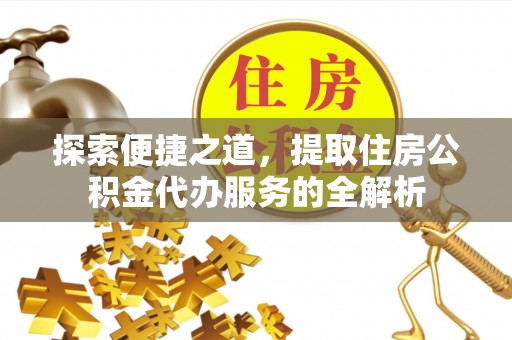 滨州探索便捷之道，提取住房公积金代办服务的全解析
