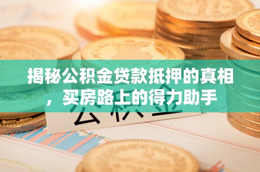 滨州揭秘公积金贷款抵押的真相，买房路上的得力助手