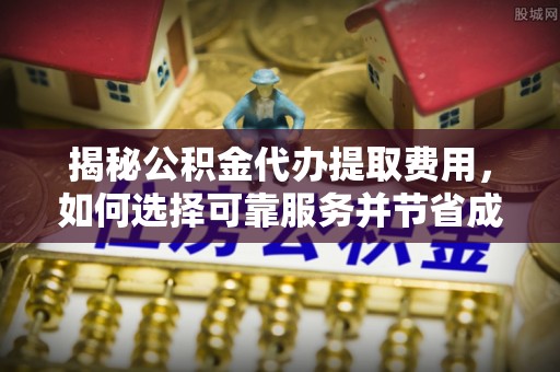 滨州揭秘公积金代办提取费用，如何选择可靠服务并节省成本