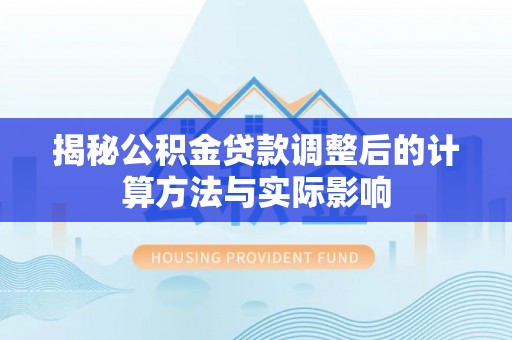 滨州揭秘公积金贷款调整后的计算方法与实际影响