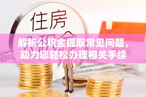 滨州解析公积金提取常见问题，助力您轻松办理相关手续