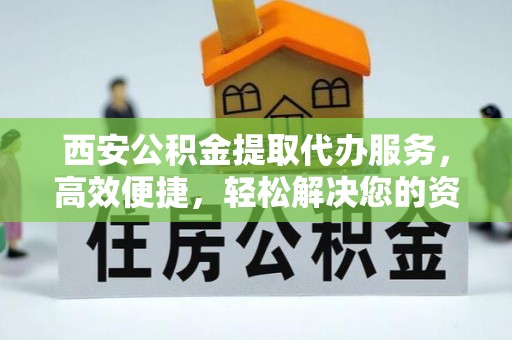 滨州西安公积金提取代办服务，高效便捷，轻松解决您的资金需求