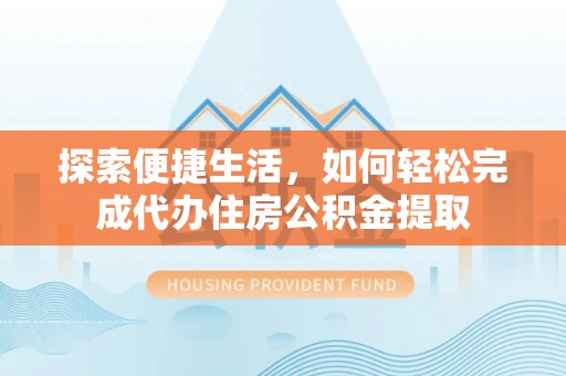 滨州探索便捷生活，如何轻松完成代办住房公积金提取