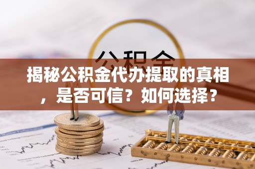 滨州揭秘公积金代办提取的真相，是否可信？如何选择？