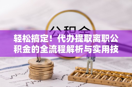 滨州轻松搞定！代办提取离职公积金的全流程解析与实用技巧