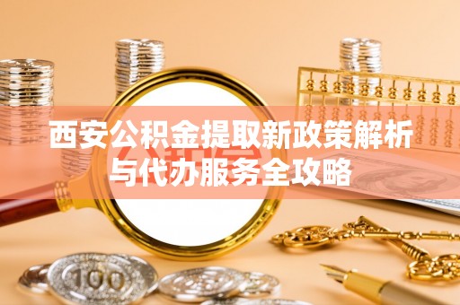 滨州西安公积金提取新政策解析与代办服务全攻略