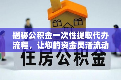 滨州揭秘公积金一次性提取代办流程，让您的资金灵活流动