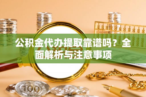 滨州公积金代办提取靠谱吗？全面解析与注意事项