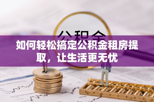 滨州如何轻松搞定公积金租房提取，让生活更无忧