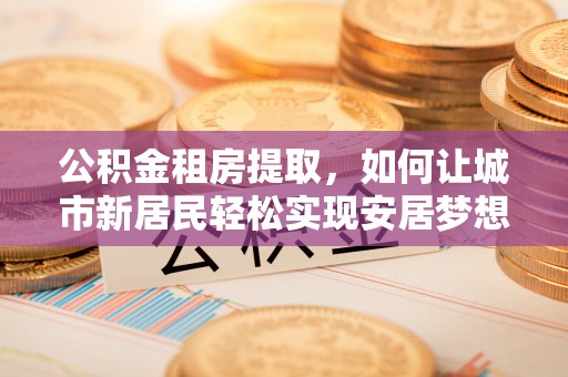 滨州公积金租房提取，如何让城市新居民轻松实现安居梦想
