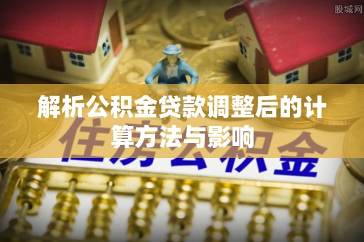滨州解析公积金贷款调整后的计算方法与影响