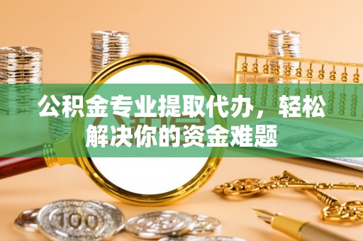 滨州公积金专业提取代办，轻松解决你的资金难题
