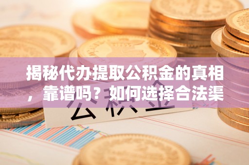 滨州揭秘代办提取公积金的真相，靠谱吗？如何选择合法渠道