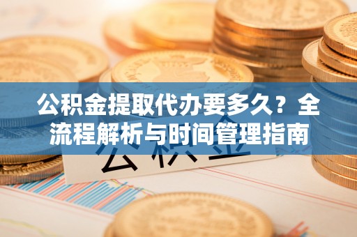 滨州公积金提取代办要多久？全流程解析与时间管理指南