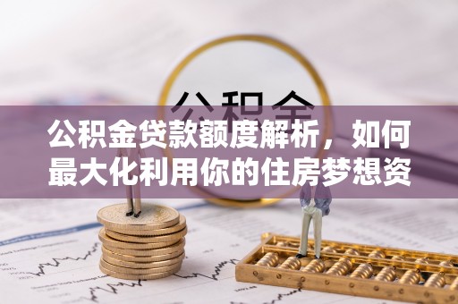 滨州公积金贷款额度解析，如何最大化利用你的住房梦想资金
