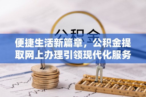 滨州便捷生活新篇章，公积金提取网上办理引领现代化服务