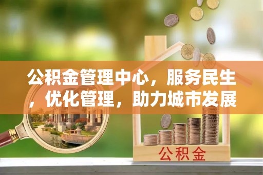 滨州公积金管理中心，服务民生，优化管理，助力城市发展