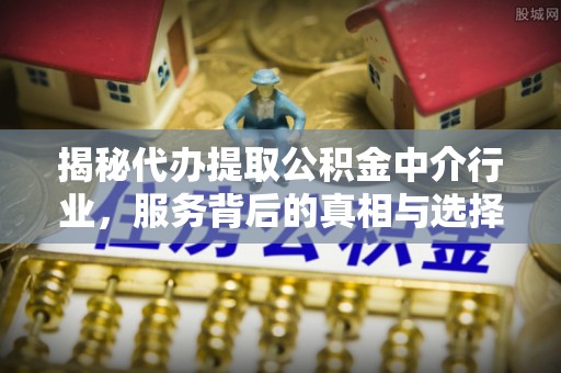 滨州揭秘代办提取公积金中介行业，服务背后的真相与选择指南
