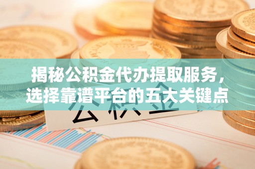 滨州揭秘公积金代办提取服务，选择靠谱平台的五大关键点
