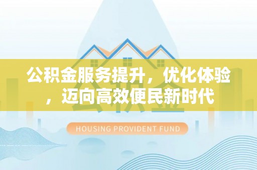 滨州公积金服务提升，优化体验，迈向高效便民新时代