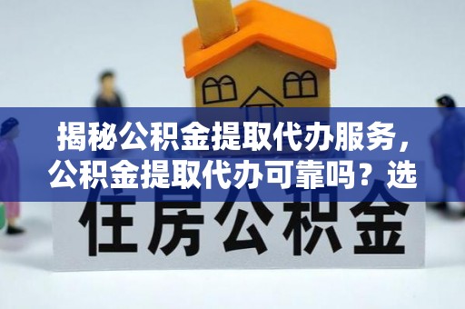 滨州揭秘公积金提取代办服务，公积金提取代办可靠吗？选择需谨慎