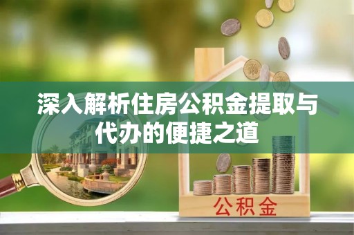 滨州深入解析住房公积金提取与代办的便捷之道