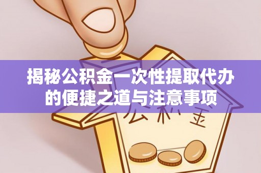 滨州揭秘公积金一次性提取代办的便捷之道与注意事项