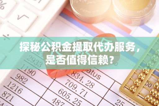 滨州探秘公积金提取代办服务，是否值得信赖？