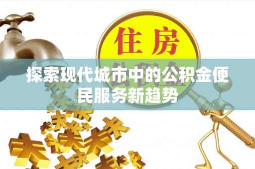 滨州探索现代城市中的公积金便民服务新趋势