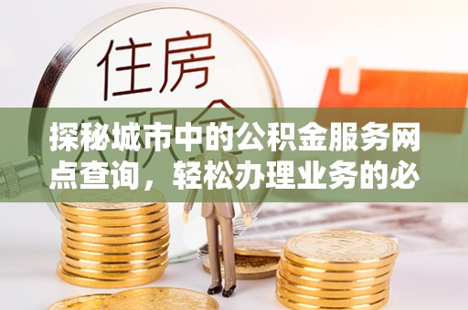 滨州探秘城市中的公积金服务网点查询，轻松办理业务的必备指南