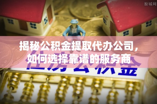 滨州揭秘公积金提取代办公司，如何选择靠谱的服务商