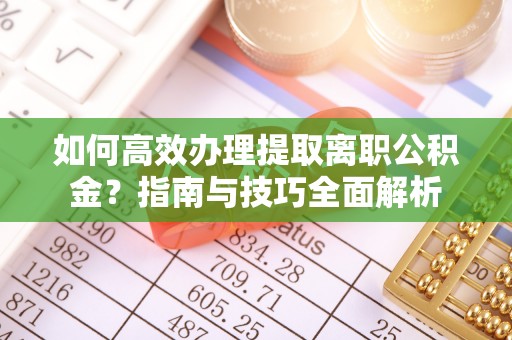 滨州如何高效办理提取离职公积金？指南与技巧全面解析