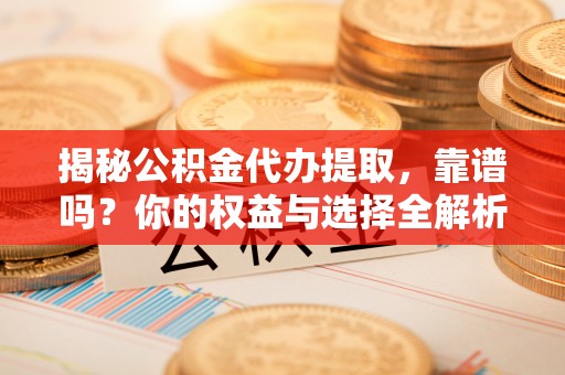 滨州揭秘公积金代办提取，靠谱吗？你的权益与选择全解析