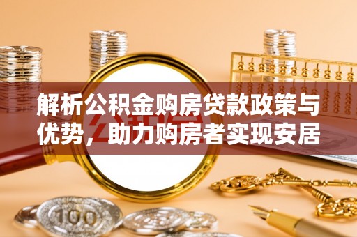 滨州解析公积金购房贷款政策与优势，助力购房者实现安居梦想