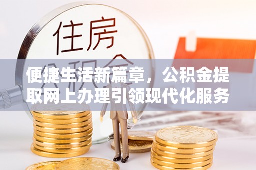 滨州便捷生活新篇章，公积金提取网上办理引领现代化服务