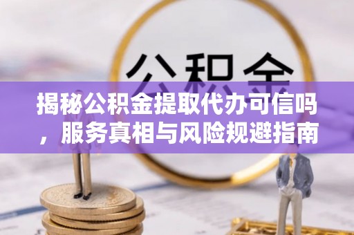 滨州揭秘公积金提取代办可信吗，服务真相与风险规避指南