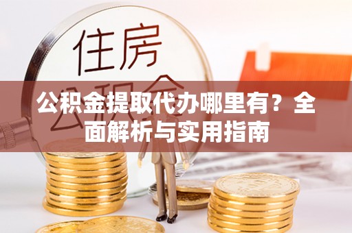 滨州公积金提取代办哪里有？全面解析与实用指南